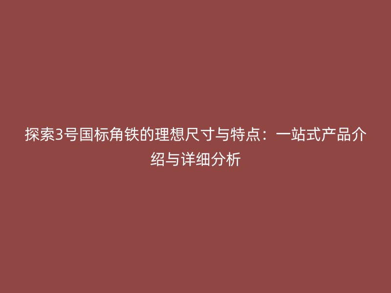 探索3號(hào)國(guó)標(biāo)角鐵的理想尺寸與特點(diǎn)：一站式產(chǎn)品介紹與詳細(xì)分析