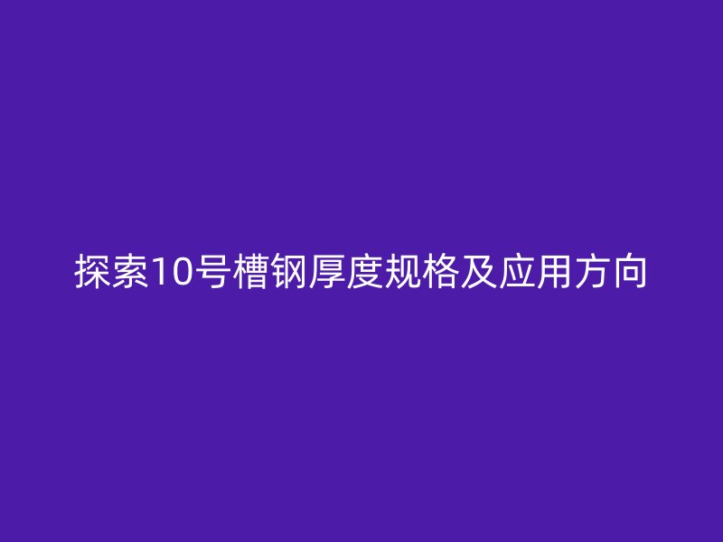 探索10號槽鋼厚度規(guī)格及應(yīng)用方向