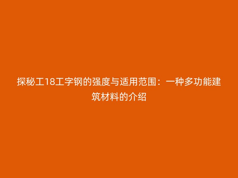 探秘工18工字鋼的強(qiáng)度與適用范圍：一種多功能建筑材料的介紹