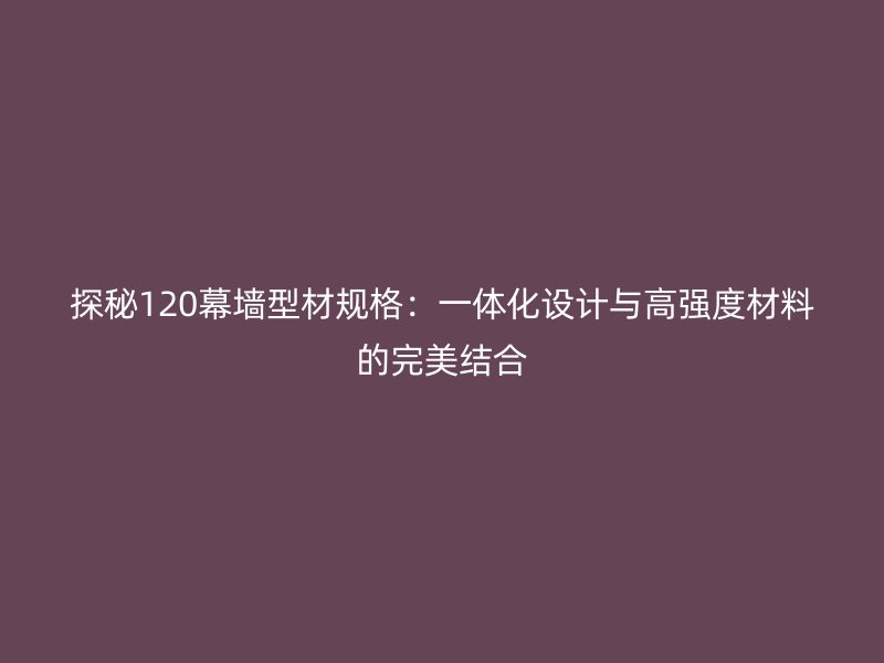 探秘120幕墻型材規(guī)格：一體化設(shè)計與高強(qiáng)度材料的完美結(jié)合