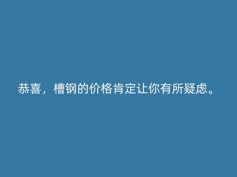 恭喜，槽鋼的價格肯定讓你有所疑慮。