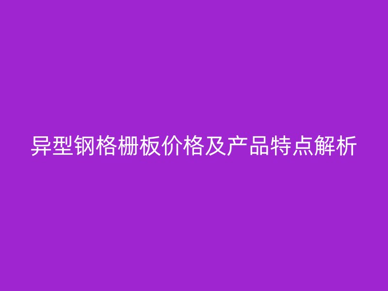 異型鋼格柵板價(jià)格及產(chǎn)品特點(diǎn)解析
