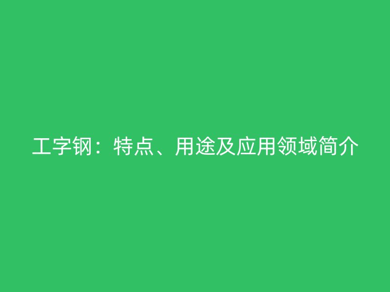 工字鋼：特點(diǎn)、用途及應(yīng)用領(lǐng)域簡(jiǎn)介