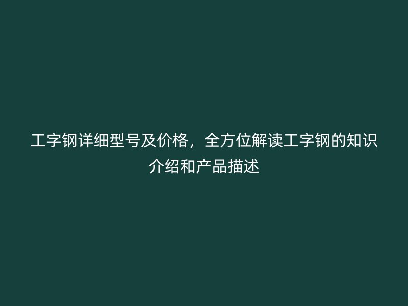 工字鋼詳細型號及價格，全方位解讀工字鋼的知識介紹和產品描述