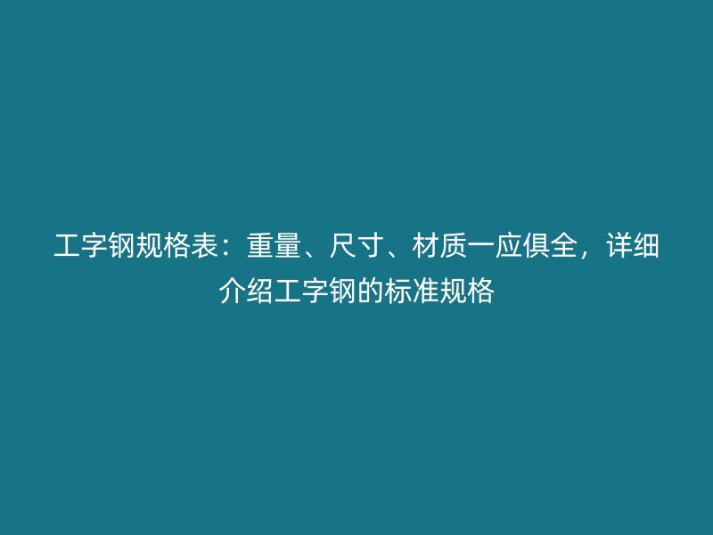 工字鋼規(guī)格表：重量、尺寸、材質(zhì)一應(yīng)俱全，詳細介紹工字鋼的標(biāo)準規(guī)格