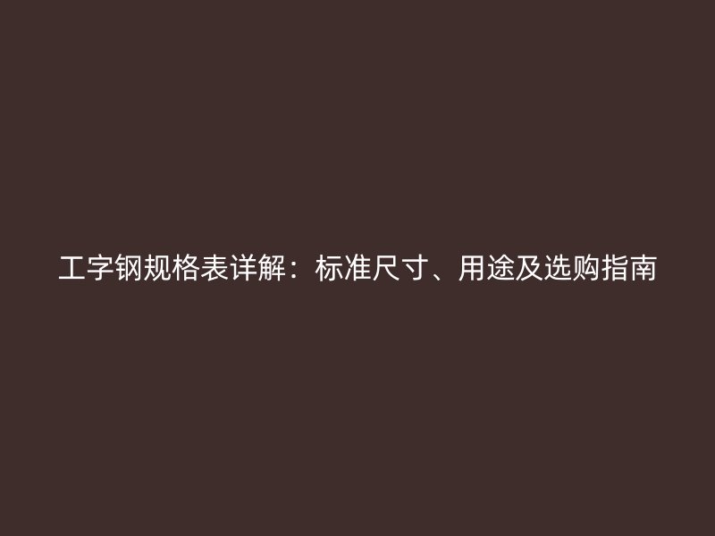 工字鋼規(guī)格表詳解：標(biāo)準(zhǔn)尺寸、用途及選購(gòu)指南
