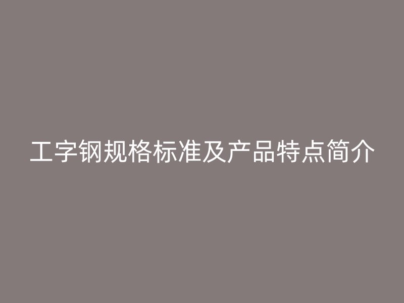 工字鋼規(guī)格標準及產(chǎn)品特點簡介