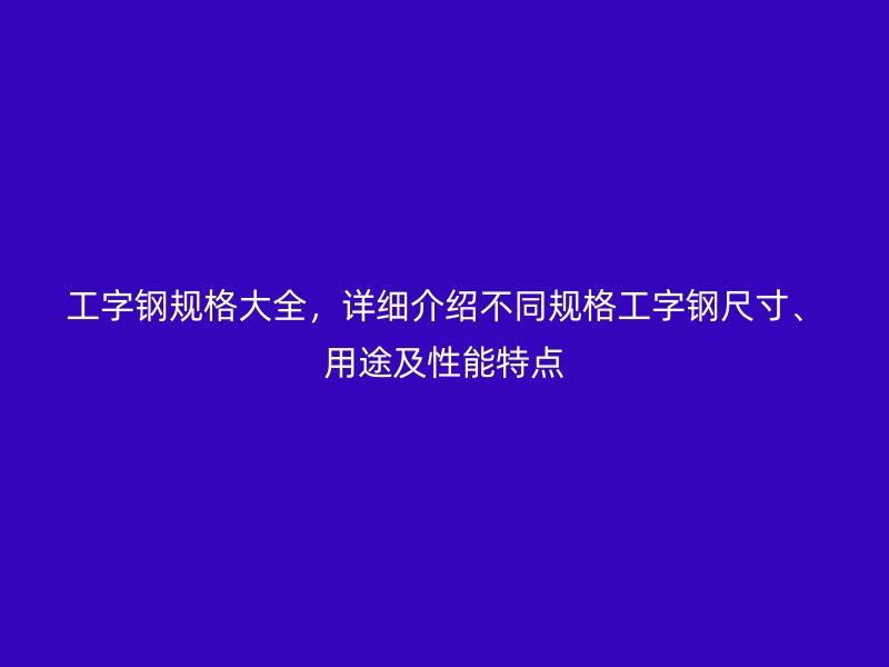 工字鋼規(guī)格大全，詳細介紹不同規(guī)格工字鋼尺寸、用途及性能特點