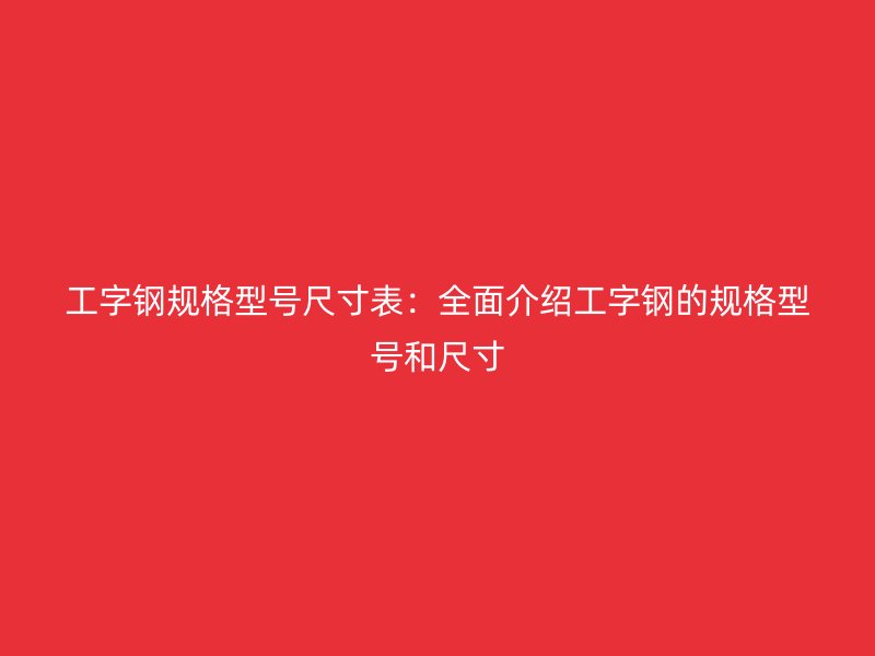 工字鋼規(guī)格型號尺寸表：全面介紹工字鋼的規(guī)格型號和尺寸