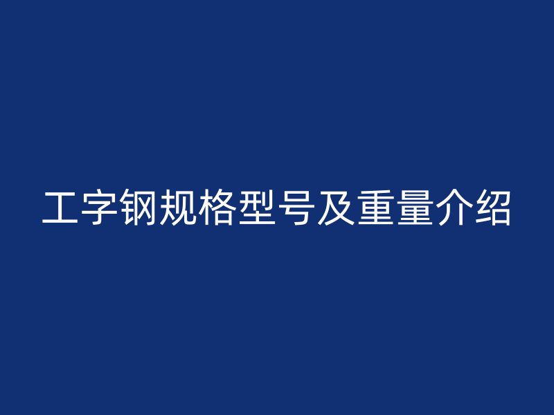 工字鋼規(guī)格型號(hào)及重量介紹