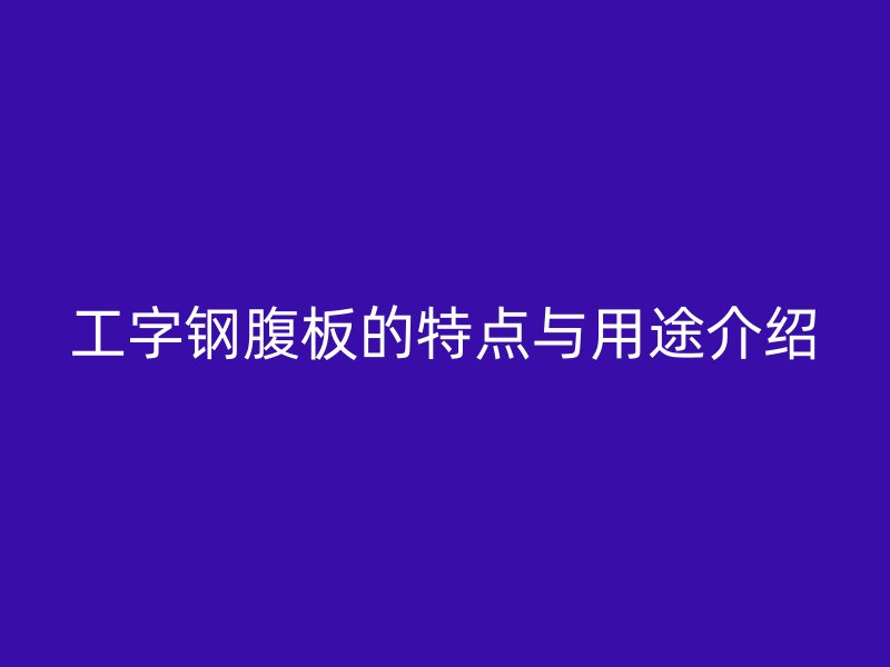 工字鋼腹板的特點(diǎn)與用途介紹