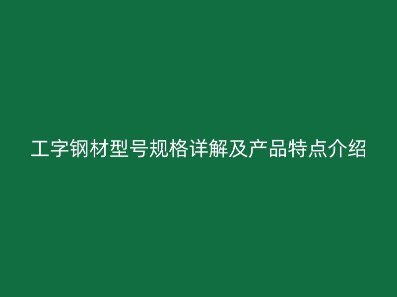 工字鋼材型號規(guī)格詳解及產(chǎn)品特點介紹