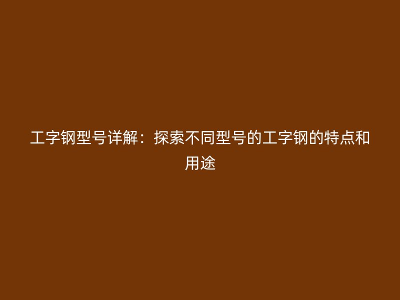工字鋼型號(hào)詳解：探索不同型號(hào)的工字鋼的特點(diǎn)和用途