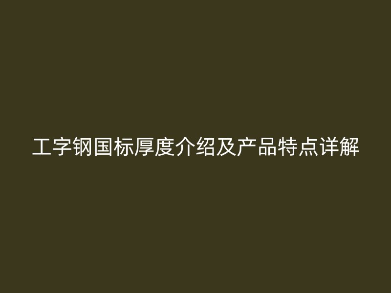 工字鋼國標厚度介紹及產(chǎn)品特點詳解