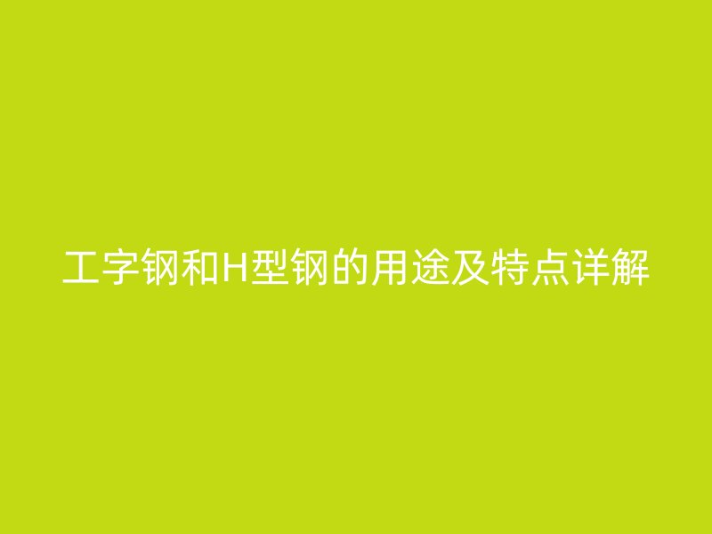 工字鋼和H型鋼的用途及特點(diǎn)詳解
