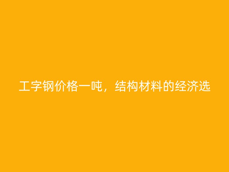 工字鋼價(jià)格一噸，結(jié)構(gòu)材料的經(jīng)濟(jì)選