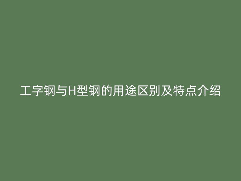 工字鋼與H型鋼的用途區(qū)別及特點(diǎn)介紹