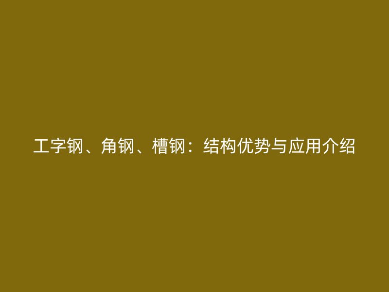 工字鋼、角鋼、槽鋼：結構優(yōu)勢與應用介紹