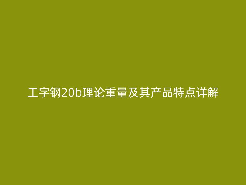 工字鋼20b理論重量及其產(chǎn)品特點詳解