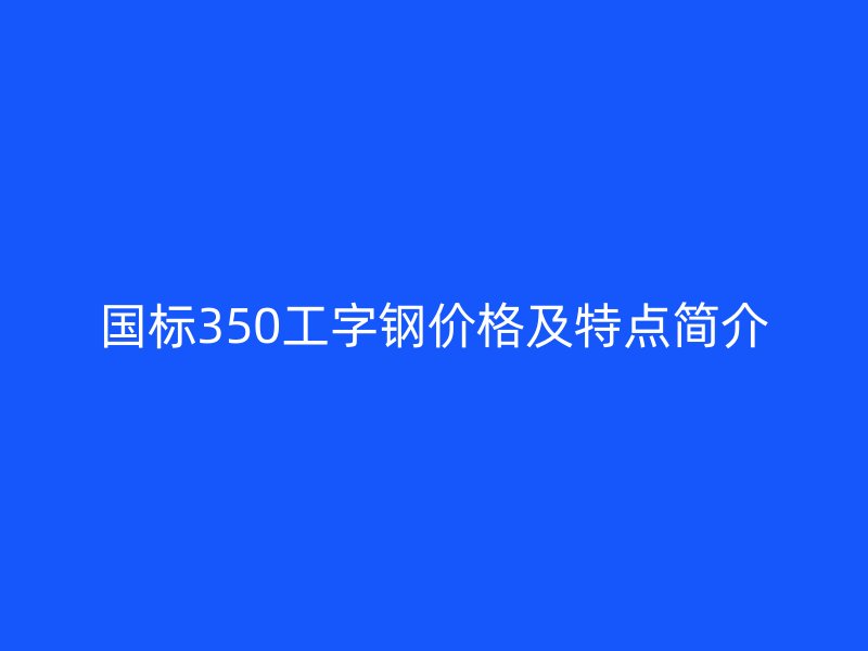 國(guó)標(biāo)350工字鋼價(jià)格及特點(diǎn)簡(jiǎn)介