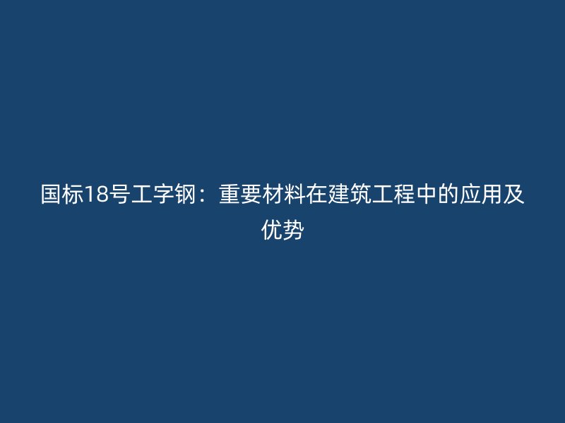 國標(biāo)18號(hào)工字鋼：重要材料在建筑工程中的應(yīng)用及優(yōu)勢(shì)