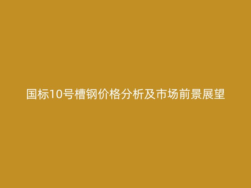 國標(biāo)10號(hào)槽鋼價(jià)格分析及市場(chǎng)前景展望