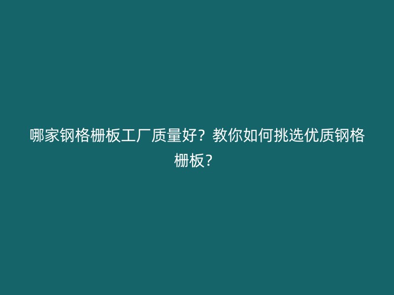 哪家鋼格柵板工廠質(zhì)量好？教你如何挑選優(yōu)質(zhì)鋼格柵板？