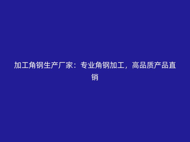 加工角鋼生產(chǎn)廠家：專業(yè)角鋼加工，高品質(zhì)產(chǎn)品直銷
