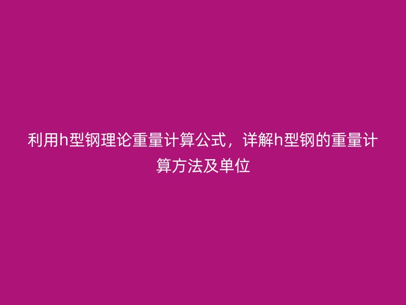 利用h型鋼理論重量計(jì)算公式，詳解h型鋼的重量計(jì)算方法及單位