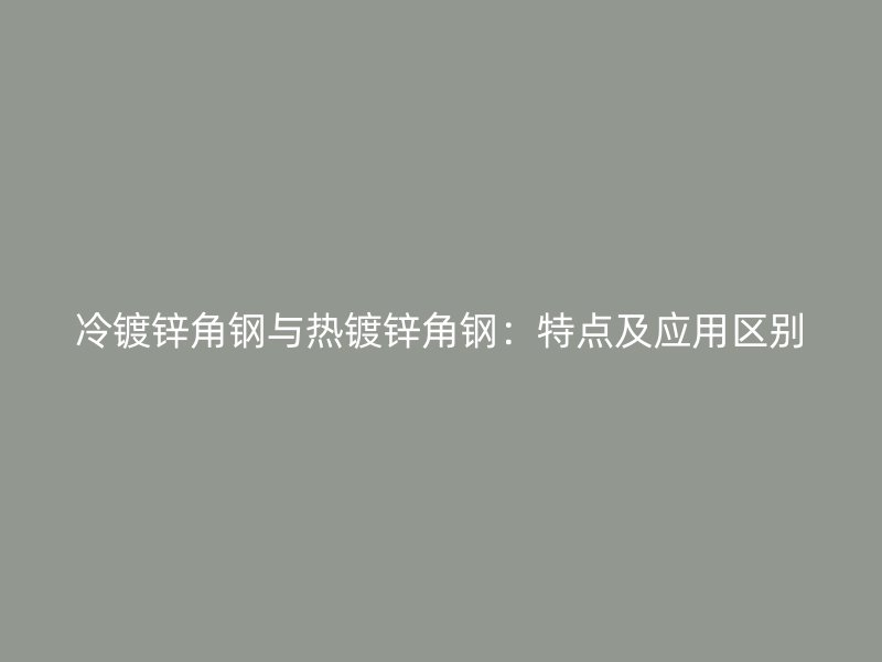 冷鍍鋅角鋼與熱鍍鋅角鋼：特點(diǎn)及應(yīng)用區(qū)別