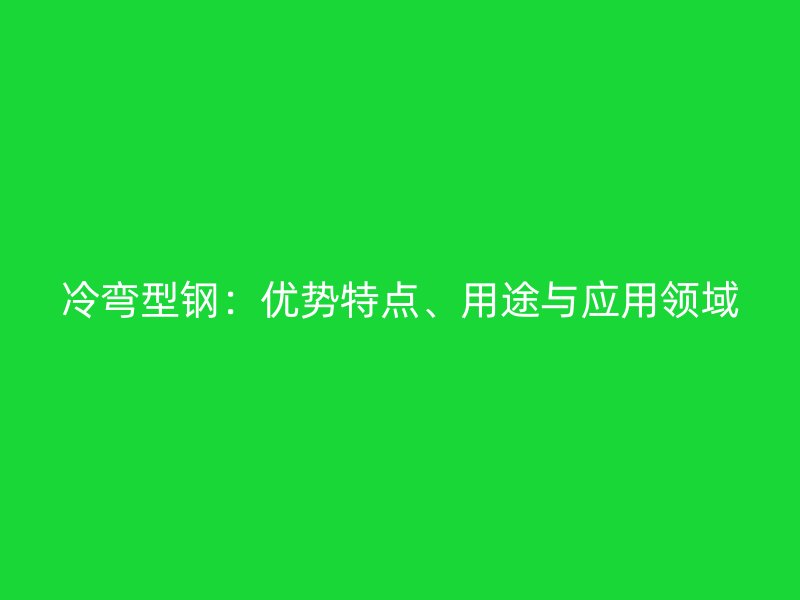 冷彎型鋼：優(yōu)勢特點、用途與應(yīng)用領(lǐng)域