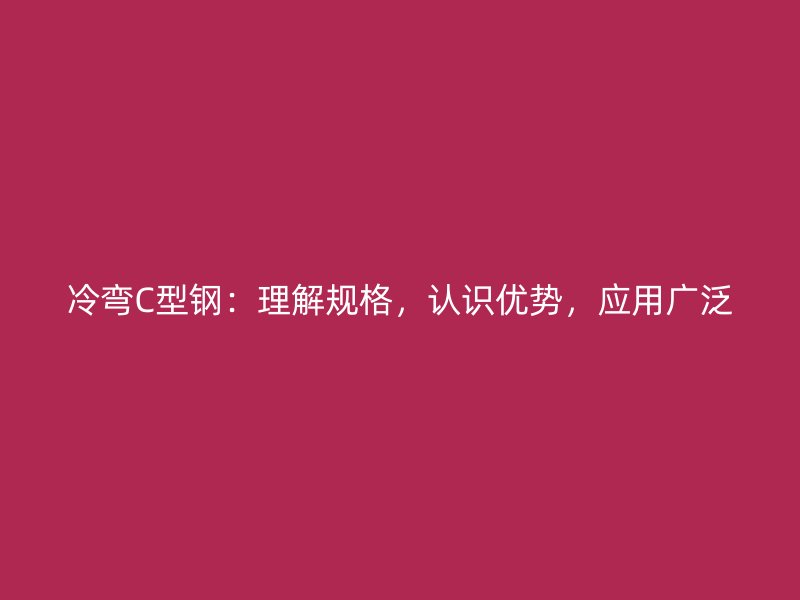 冷彎C型鋼：理解規(guī)格，認(rèn)識優(yōu)勢，應(yīng)用廣泛