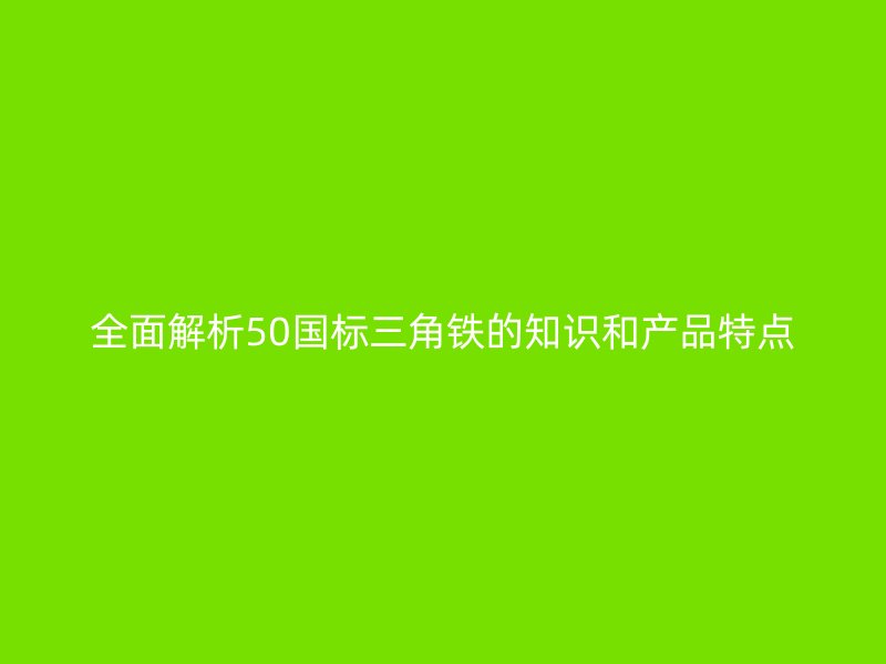 全面解析50國(guó)標(biāo)三角鐵的知識(shí)和產(chǎn)品特點(diǎn)