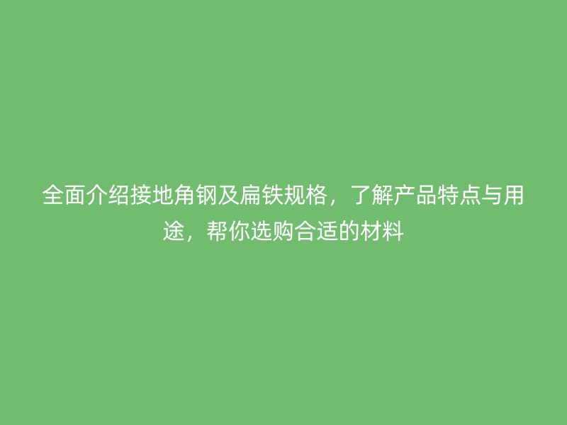 全面介紹接地角鋼及扁鐵規(guī)格，了解產(chǎn)品特點(diǎn)與用途，幫你選購合適的材料