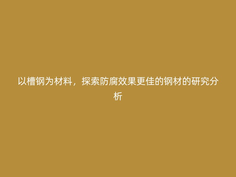 以槽鋼為材料，探索防腐效果更佳的鋼材的研究分析