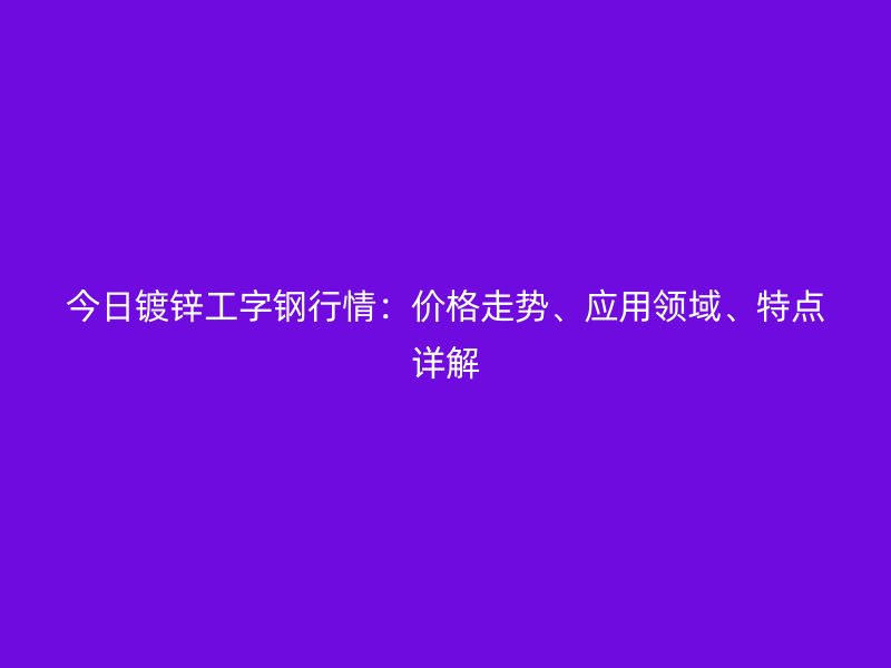 今日鍍鋅工字鋼行情：價(jià)格走勢(shì)、應(yīng)用領(lǐng)域、特點(diǎn)詳解