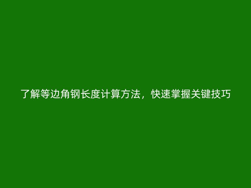 了解等邊角鋼長(zhǎng)度計(jì)算方法，快速掌握關(guān)鍵技巧