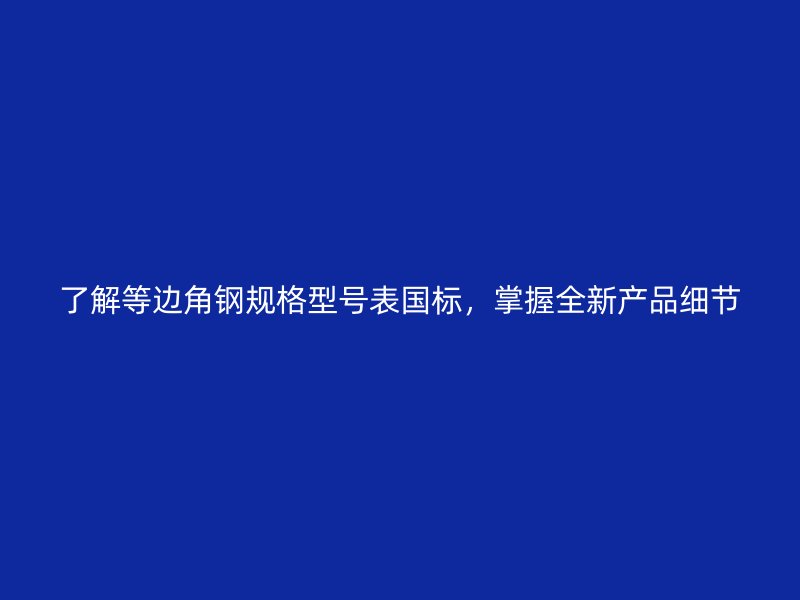 了解等邊角鋼規(guī)格型號表國標，掌握全新產(chǎn)品細節(jié)
