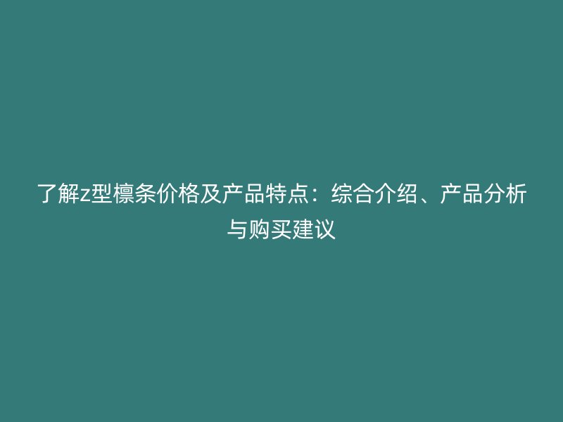 了解z型檁條價格及產(chǎn)品特點：綜合介紹、產(chǎn)品分析與購買建議