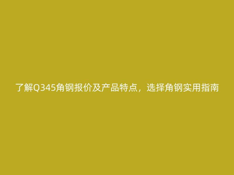 了解Q345角鋼報(bào)價(jià)及產(chǎn)品特點(diǎn)，選擇角鋼實(shí)用指南