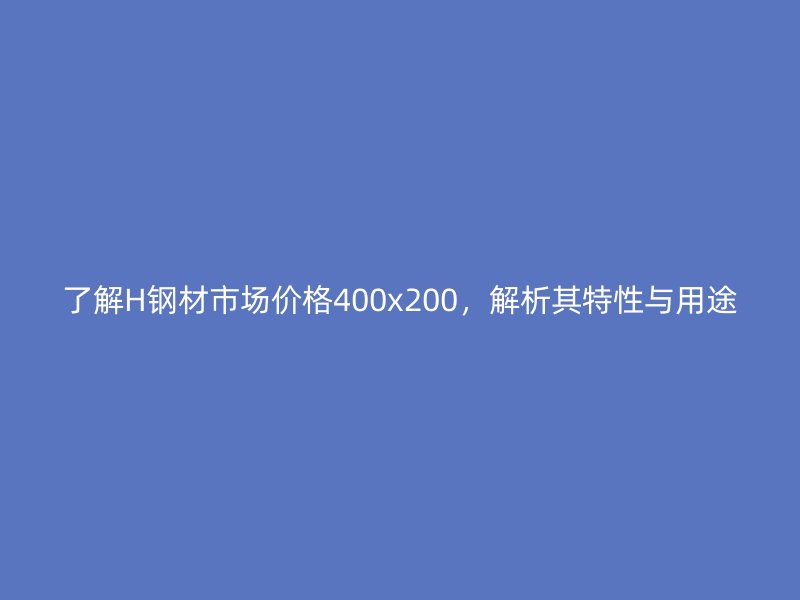 了解H鋼材市場(chǎng)價(jià)格400x200，解析其特性與用途