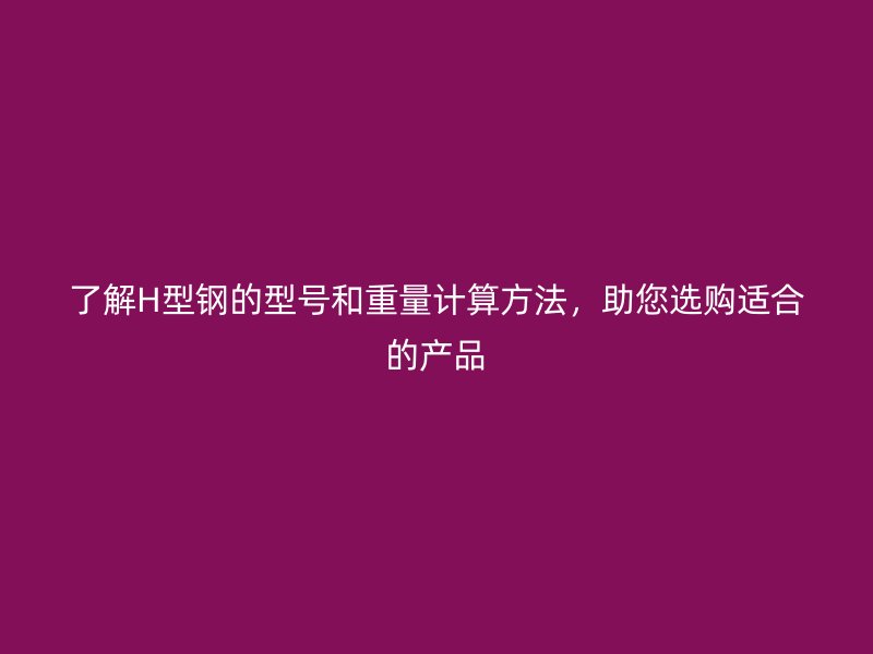 了解H型鋼的型號和重量計算方法，助您選購適合的產(chǎn)品
