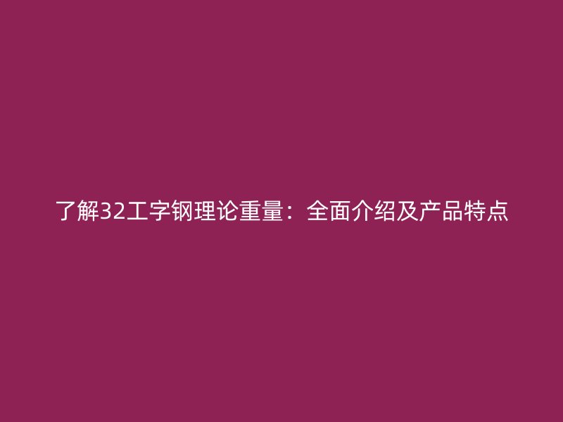 了解32工字鋼理論重量：全面介紹及產(chǎn)品特點