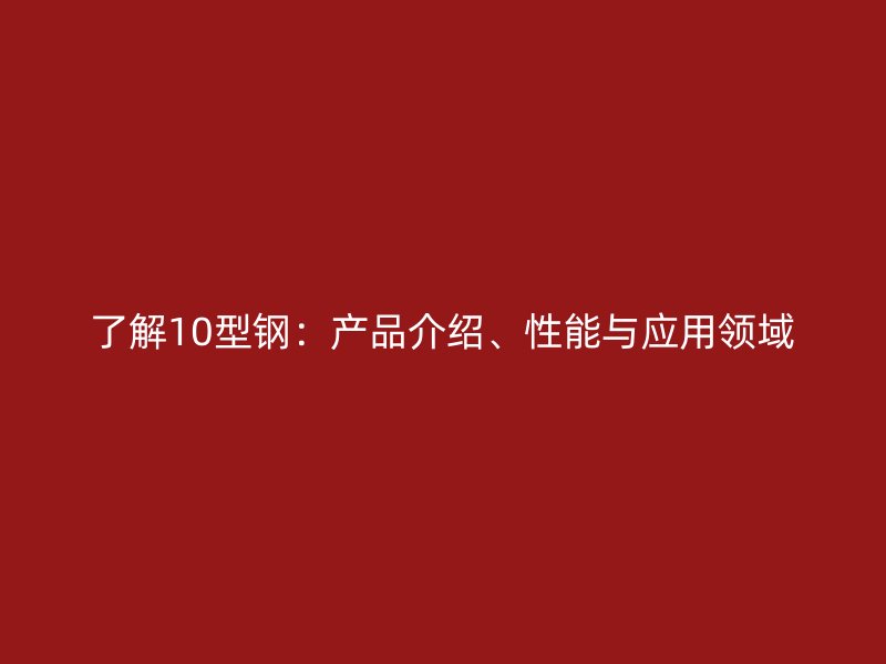 了解10型鋼：產(chǎn)品介紹、性能與應(yīng)用領(lǐng)域