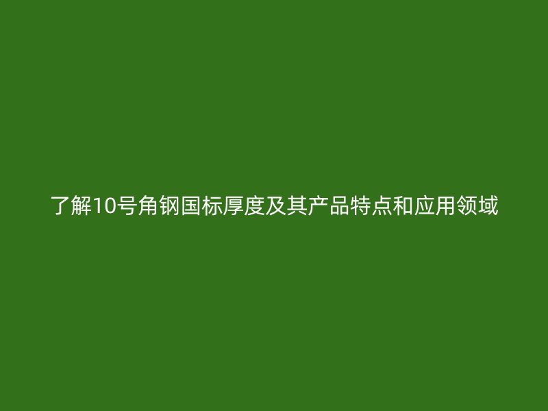 了解10號角鋼國標(biāo)厚度及其產(chǎn)品特點(diǎn)和應(yīng)用領(lǐng)域