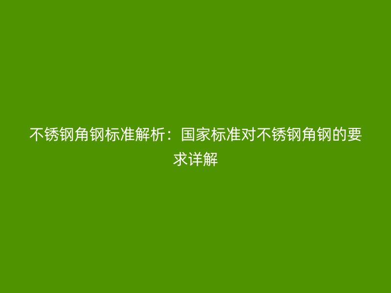 不銹鋼角鋼標(biāo)準(zhǔn)解析：國家標(biāo)準(zhǔn)對不銹鋼角鋼的要求詳解