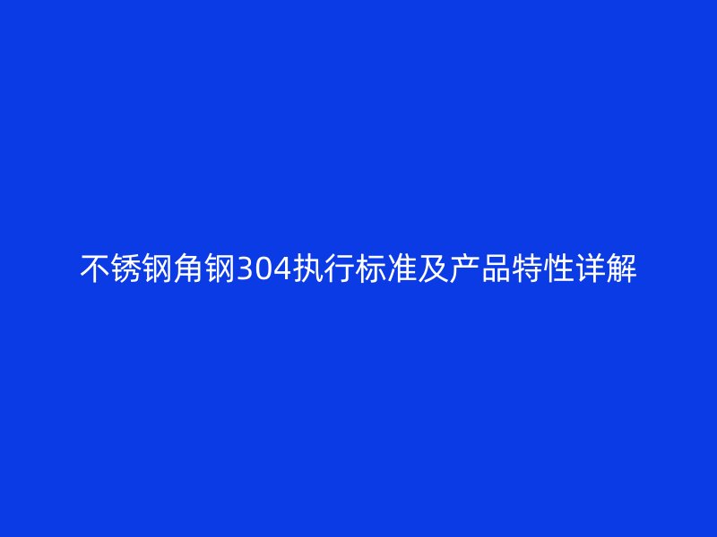 不銹鋼角鋼304執(zhí)行標(biāo)準(zhǔn)及產(chǎn)品特性詳解