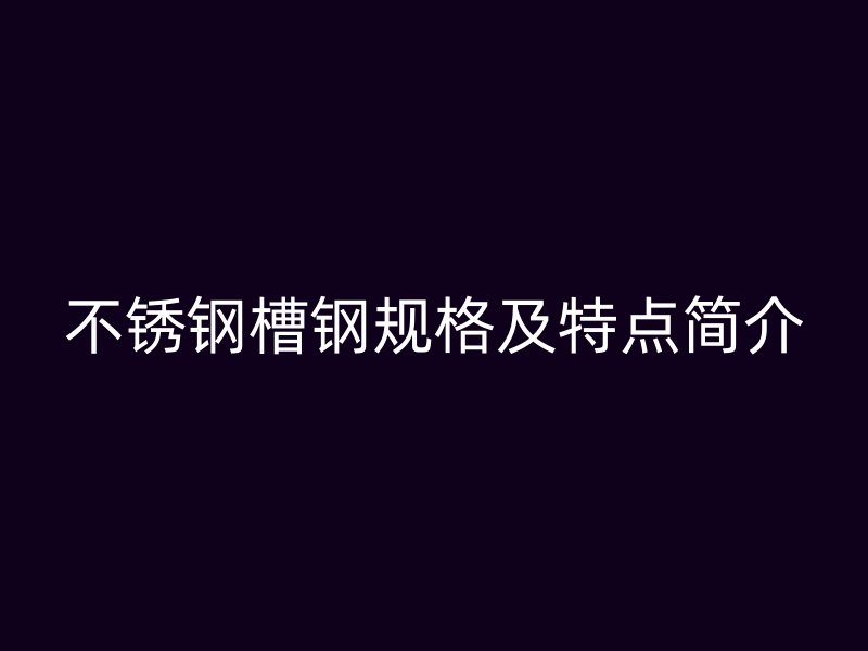 不銹鋼槽鋼規(guī)格及特點簡介
