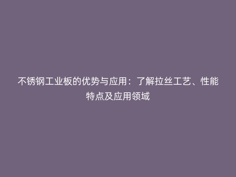 不銹鋼工業(yè)板的優(yōu)勢與應用：了解拉絲工藝、性能特點及應用領域