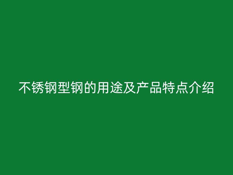 不銹鋼型鋼的用途及產(chǎn)品特點(diǎn)介紹